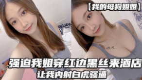 姐弟浪货姐姐逼迫我姐穿红边黑丝来宾馆让我内射白虎骚逼视频