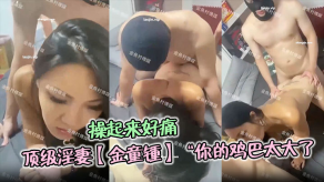 国产顶级骚妻金童锺你的鸡吧太大了操起来好痛哦单男对这种人妻真的是没有一点抵抗力视频