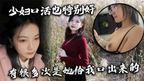 国产人妻口交也特别好有很多次是她给我口出来的视频
