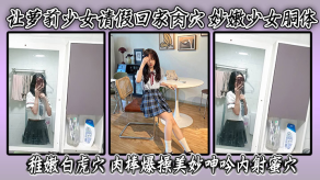 让萝莉少女请假回家捅穴妙嫩少女胴体稚嫩白虎穴肉棒怒肏美妙淫叫内射蜜穴视频