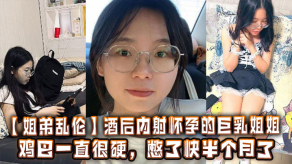 姐弟乱伦酒后内射怀孕的大奶姐姐鸡吧一直很硬憋了快半个月了视频