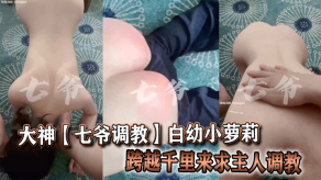 大神七爷调教白x小萝莉跨越千里来求主人调教视频