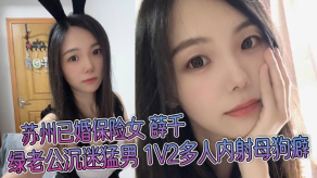 国产苏州已婚保险女薛千绿老公沉迷猛男1V2多人内射烂货癖不雅视频流出