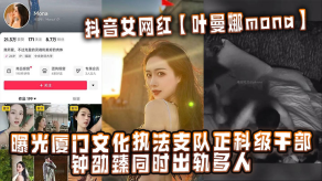 国产抖音女主播叶曼娜mona曝光厦门文化执法支队正科级干部钟劭臻同时偷情多人视频