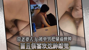 国产带媳妇去3p被单男把骚逼操肿而且很喜爱这种感觉视频