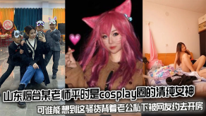 国产山东烟台某老师平时是cosplay圈的清纯美女可谁能想到这贱货背着老公私下被网友约去开房视频