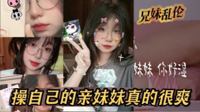 兄妹乱伦原创24分钟视频我和亲妹妹操自己的亲妹妹真的很爽