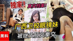 学生妹独家黑料真实档案广西卫校眼镜妹被继父肛交拳交视频