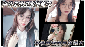 兄妹乱伦大神妹妹野外麦地里刺激肏逼怀孕的奶子更加涨大女上位顶撞宫口内射完全不顾里面那位的感受视频