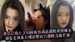 国产青岛已婚小人妻林昕怡宾馆调教视频曝光被金主骑乘口爆扇臀玩B调教淫靡不堪