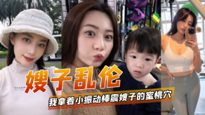 嫂子乱伦我拿着小振动棒震嫂子的蜜桃穴让她放松放松不一会嫂子白带泛滥视频