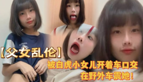 国产被白虎小女儿开着车口在户外车震她全程对话叫爸爸很大声视频