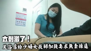 国产太激情了足浴店给人妻女技师加钱要求无套捣B技师不敢脱衣服直接掰开热裤插入中途警察疫情查房吓得半死视频