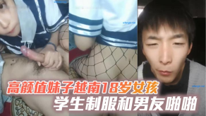 学生妹高颜值妹子越南18岁女孩学生制服和男朋友做爱网袜上位骑坐抽插大力怒艹视频