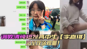 学生妹调教清纯短发高中生李嘉琪浴室淫荡裸聊全程手淫抽插美腿翘起诱惑无限视频