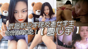 学生妹武昌职业学院反差女学生曹心宇做爱视频曝光甜美外表全方位无死角舔弄肉棒后入抽插淫叫不断