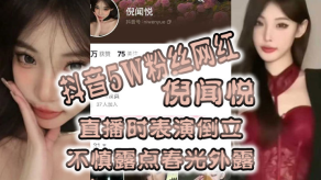 国产全网疯传抖音5W粉丝主播倪闻悦直播时表演倒立不慎露点春光外露视频