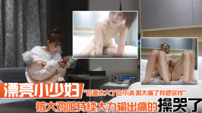 国产漂亮小人妻你要温柔一点后面太大了吃不消啊太痛了我退你钱被大鸡巴持续大力输出痛的操哭了实在坚持不住了视频
